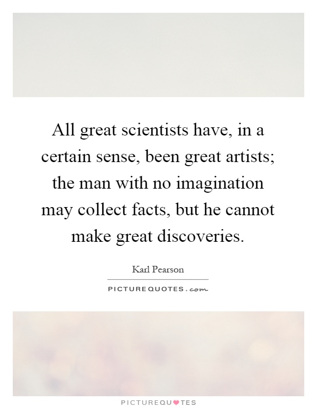All great scientists have, in a certain sense, been great artists; the man with no imagination may collect facts, but he cannot make great discoveries Picture Quote #1