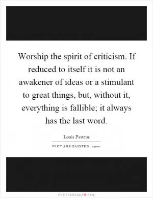 Worship the spirit of criticism. If reduced to itself it is not an awakener of ideas or a stimulant to great things, but, without it, everything is fallible; it always has the last word Picture Quote #1