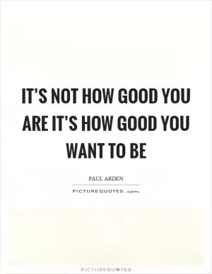It’s not how good you are it’s how good you want to be Picture Quote #1
