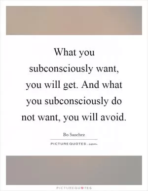 What you subconsciously want, you will get. And what you subconsciously do not want, you will avoid Picture Quote #1