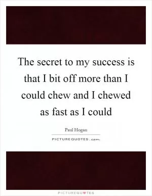 The secret to my success is that I bit off more than I could chew and I chewed as fast as I could Picture Quote #1