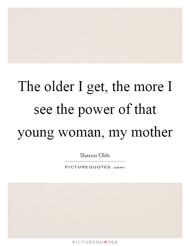 The older I get, the more I see the power of that young woman, my mother Picture Quote #1