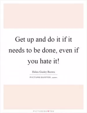 Get up and do it if it needs to be done, even if you hate it! Picture Quote #1