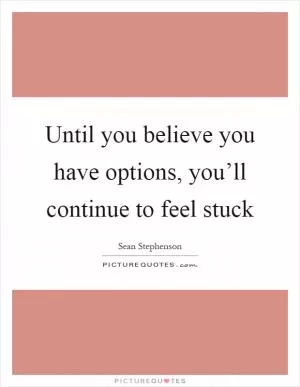 Until you believe you have options, you’ll continue to feel stuck Picture Quote #1