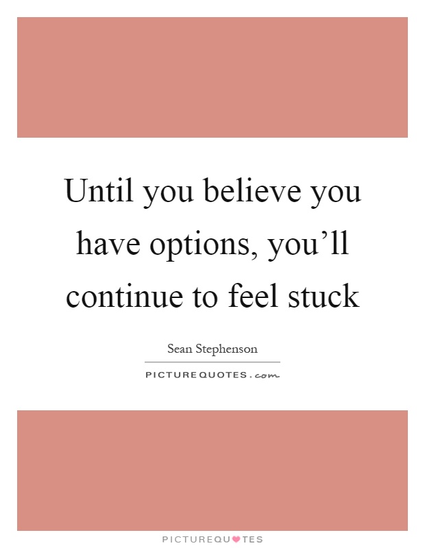 Until you believe you have options, you'll continue to feel stuck Picture Quote #1