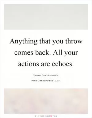 Anything that you throw comes back. All your actions are echoes Picture Quote #1