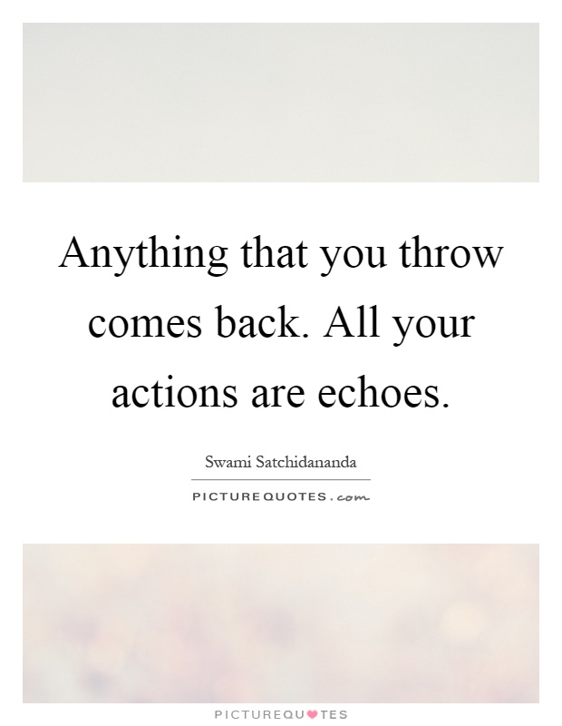 Anything that you throw comes back. All your actions are echoes Picture Quote #1
