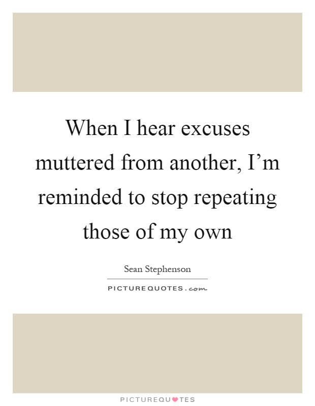When I hear excuses muttered from another, I'm reminded to stop repeating those of my own Picture Quote #1