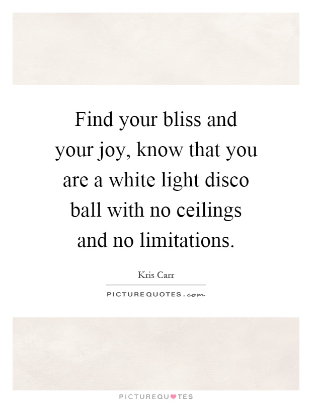 Find your bliss and your joy, know that you are a white light disco ball with no ceilings and no limitations Picture Quote #1