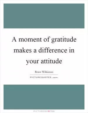 A moment of gratitude makes a difference in your attitude Picture Quote #1