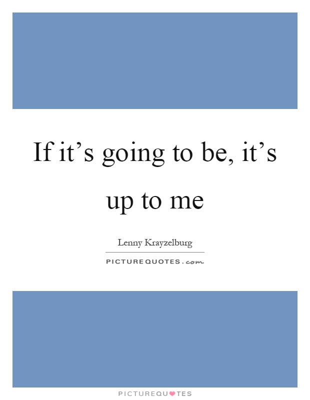 If it's going to be, it's up to me Picture Quote #1