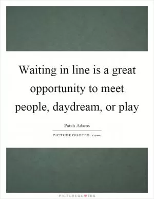 Waiting in line is a great opportunity to meet people, daydream, or play Picture Quote #1