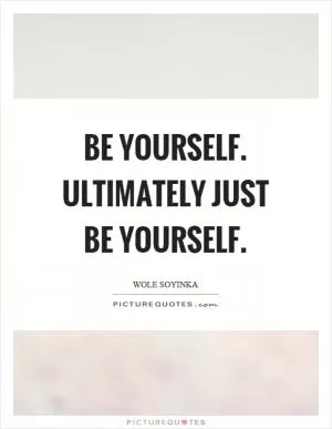 Be yourself. Ultimately just be yourself Picture Quote #1