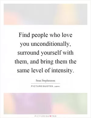 Find people who love you unconditionally, surround yourself with them, and bring them the same level of intensity Picture Quote #1