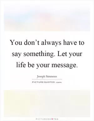 You don’t always have to say something. Let your life be your message Picture Quote #1