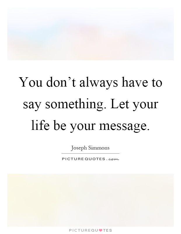 You don't always have to say something. Let your life be your message Picture Quote #1