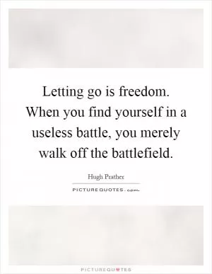 Letting go is freedom. When you find yourself in a useless battle, you merely walk off the battlefield Picture Quote #1
