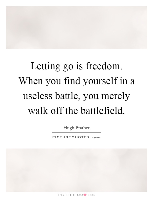 Letting go is freedom. When you find yourself in a useless battle, you merely walk off the battlefield Picture Quote #1