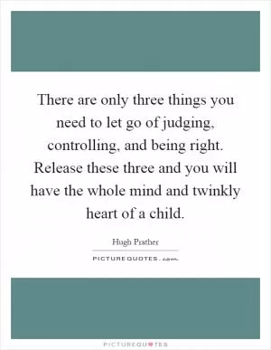 There are only three things you need to let go of judging, controlling, and being right. Release these three and you will have the whole mind and twinkly heart of a child Picture Quote #1