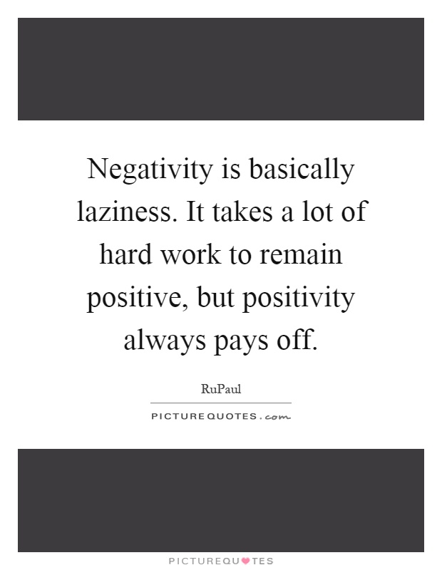 Negativity is basically laziness. It takes a lot of hard work to remain positive, but positivity always pays off Picture Quote #1