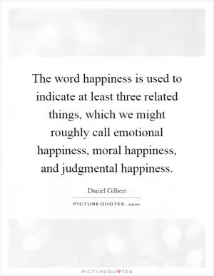The word happiness is used to indicate at least three related things, which we might roughly call emotional happiness, moral happiness, and judgmental happiness Picture Quote #1