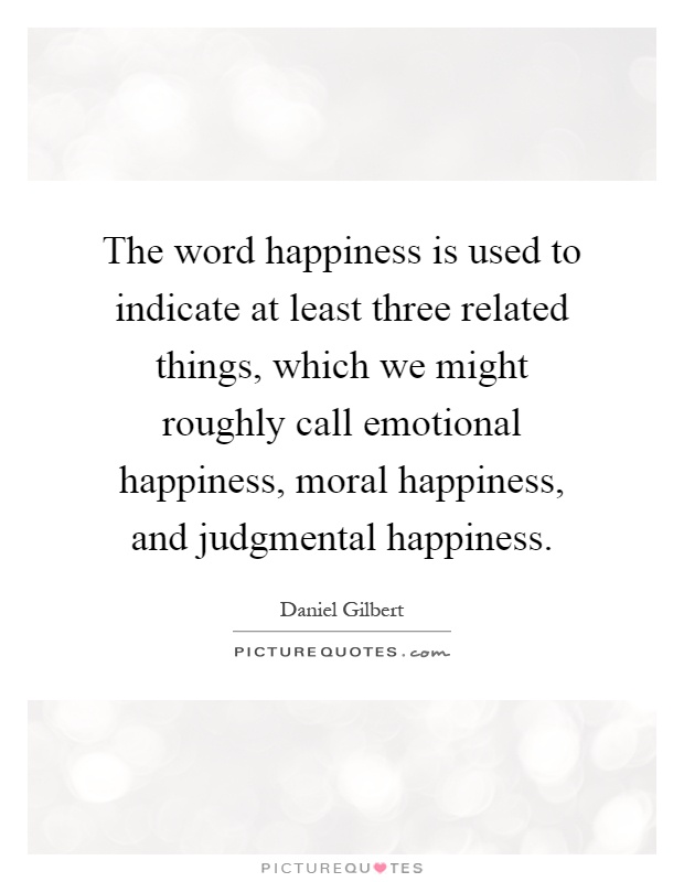 The word happiness is used to indicate at least three related things, which we might roughly call emotional happiness, moral happiness, and judgmental happiness Picture Quote #1