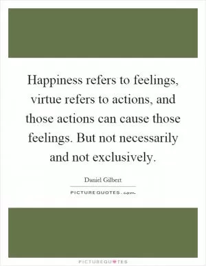 Happiness refers to feelings, virtue refers to actions, and those actions can cause those feelings. But not necessarily and not exclusively Picture Quote #1
