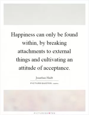 Happiness can only be found within, by breaking attachments to external things and cultivating an attitude of acceptance Picture Quote #1