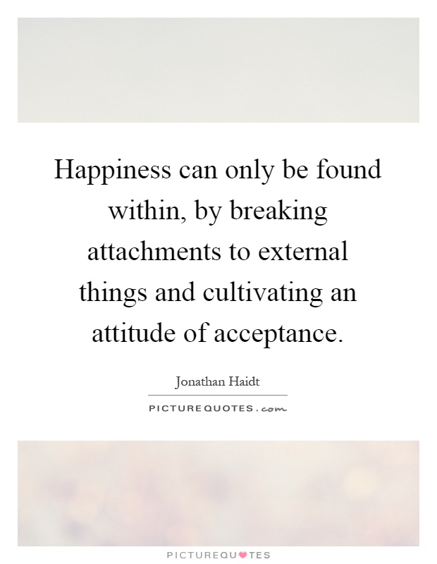 Happiness can only be found within, by breaking attachments to external things and cultivating an attitude of acceptance Picture Quote #1