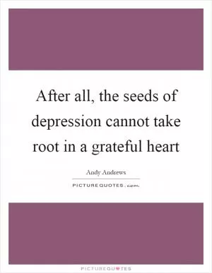 After all, the seeds of depression cannot take root in a grateful heart Picture Quote #1