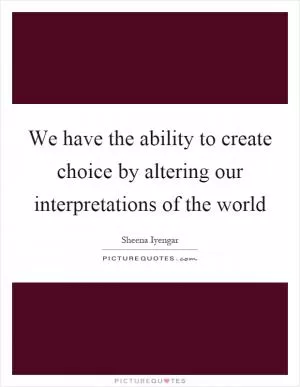 We have the ability to create choice by altering our interpretations of the world Picture Quote #1