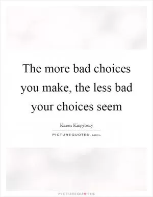 The more bad choices you make, the less bad your choices seem Picture Quote #1