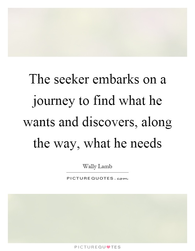 The seeker embarks on a journey to find what he wants and discovers, along the way, what he needs Picture Quote #1