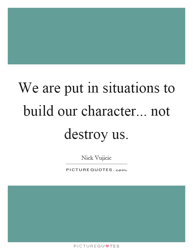 We are put in situations to build our character... not destroy us Picture Quote #1