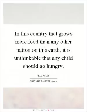 In this country that grows more food than any other nation on this earth, it is unthinkable that any child should go hungry Picture Quote #1