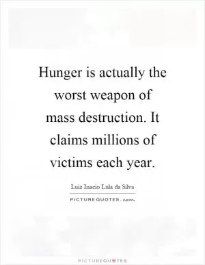 Hunger is actually the worst weapon of mass destruction. It claims millions of victims each year Picture Quote #1