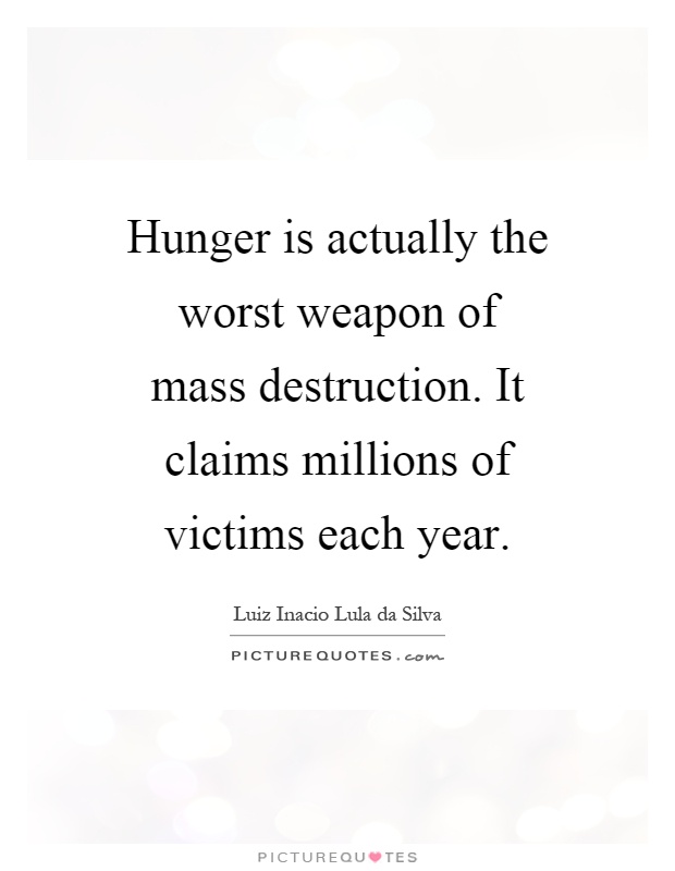 Hunger is actually the worst weapon of mass destruction. It claims millions of victims each year Picture Quote #1