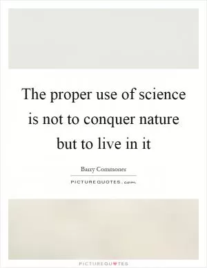 The proper use of science is not to conquer nature but to live in it Picture Quote #1