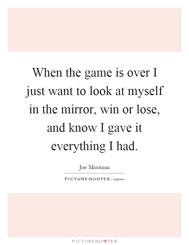 When the game is over I just want to look at myself in the mirror, win or lose, and know I gave it everything I had Picture Quote #1