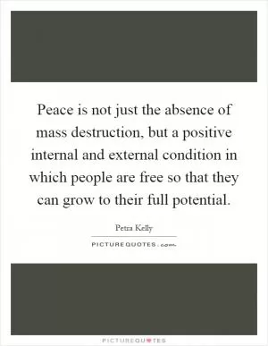 Peace is not just the absence of mass destruction, but a positive internal and external condition in which people are free so that they can grow to their full potential Picture Quote #1
