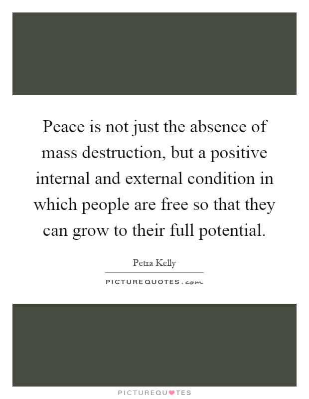 Peace is not just the absence of mass destruction, but a positive internal and external condition in which people are free so that they can grow to their full potential Picture Quote #1