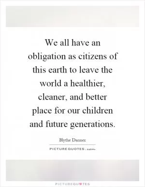 We all have an obligation as citizens of this earth to leave the world a healthier, cleaner, and better place for our children and future generations Picture Quote #1