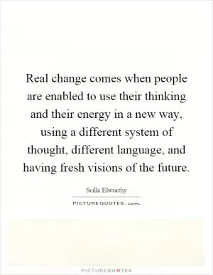 Real change comes when people are enabled to use their thinking and their energy in a new way, using a different system of thought, different language, and having fresh visions of the future Picture Quote #1