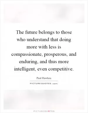 The future belongs to those who understand that doing more with less is compassionate, prosperous, and enduring, and thus more intelligent, even competitive Picture Quote #1
