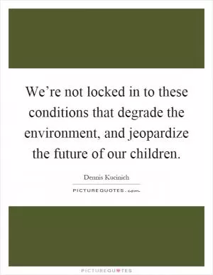 We’re not locked in to these conditions that degrade the environment, and jeopardize the future of our children Picture Quote #1