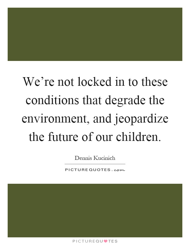 We're not locked in to these conditions that degrade the environment, and jeopardize the future of our children Picture Quote #1
