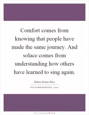 Comfort comes from knowing that people have made the same journey. And solace comes from understanding how others have learned to sing again Picture Quote #1