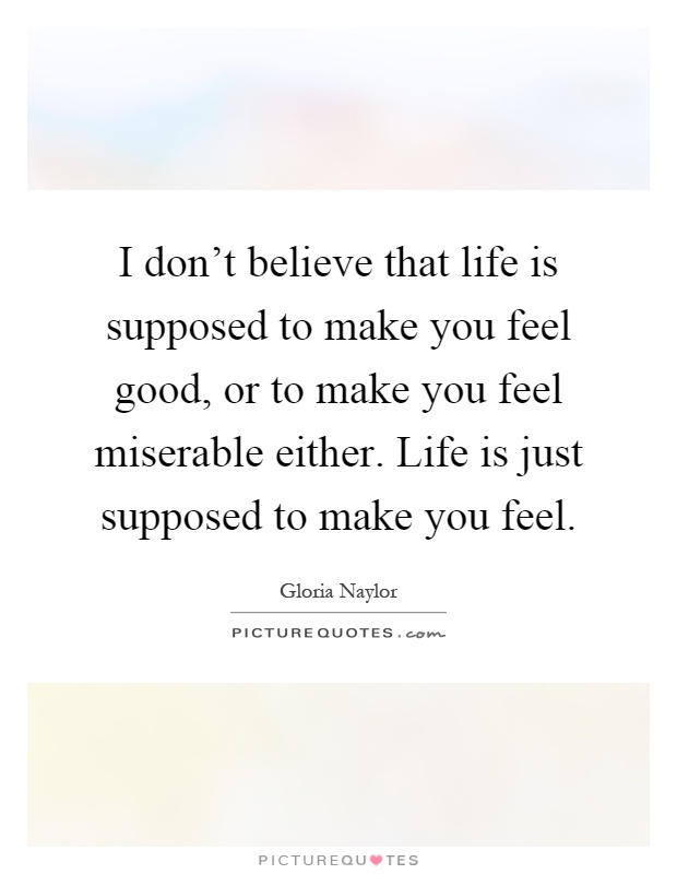 I don't believe that life is supposed to make you feel good, or to make you feel miserable either. Life is just supposed to make you feel Picture Quote #1