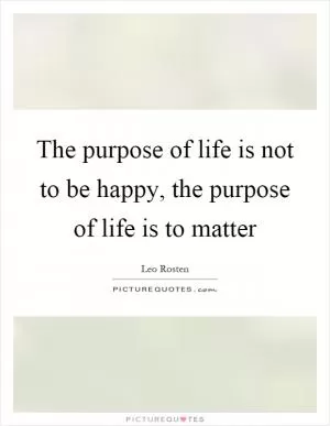 The purpose of life is not to be happy, the purpose of life is to matter Picture Quote #1