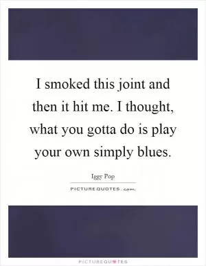I smoked this joint and then it hit me. I thought, what you gotta do is play your own simply blues Picture Quote #1